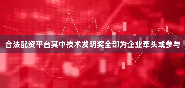 合法配资平台其中技术发明奖全部为企业牵头或参与