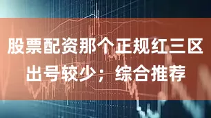 股票配资那个正规红三区出号较少；　　综合推荐