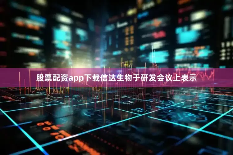 股票配资app下载　　信达生物于研发会议上表示