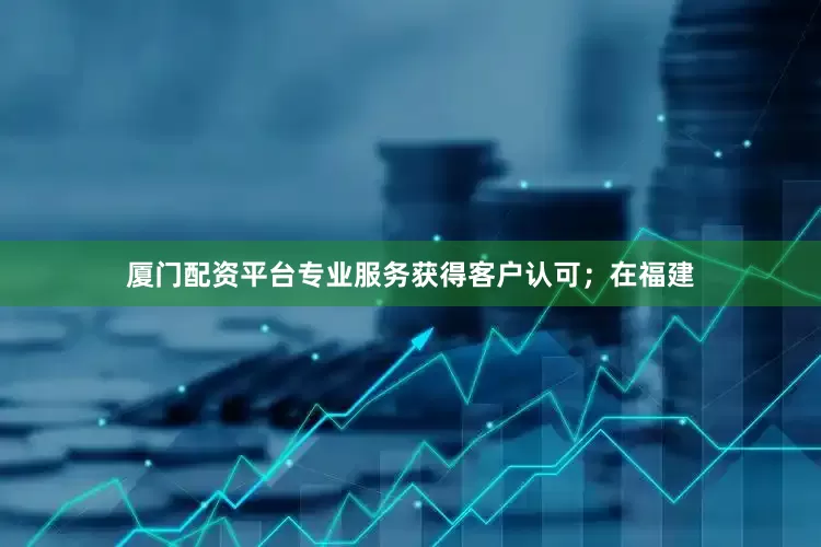 厦门配资平台专业服务获得客户认可；在福建