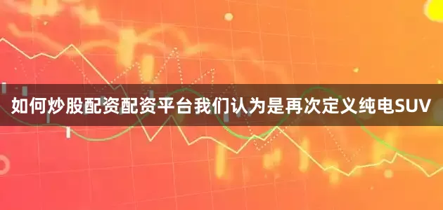 如何炒股配资配资平台我们认为是再次定义纯电SUV