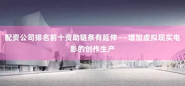 配资公司排名前十资助链条有延伸——增加虚拟现实电影的创作生产