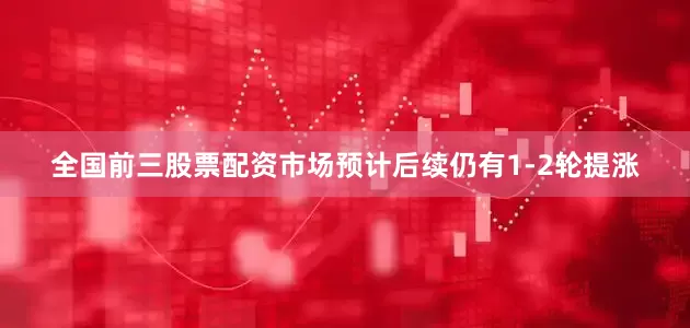 全国前三股票配资市场预计后续仍有1-2轮提涨