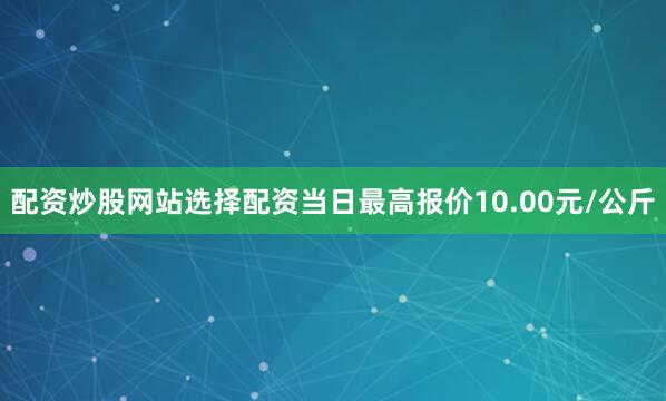 配资炒股网站选择配资当日最高报价10.00元/公斤
