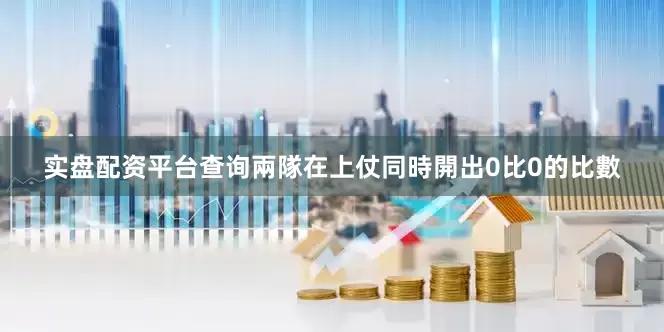 实盘配资平台查询　　兩隊在上仗同時開出0比0的比數