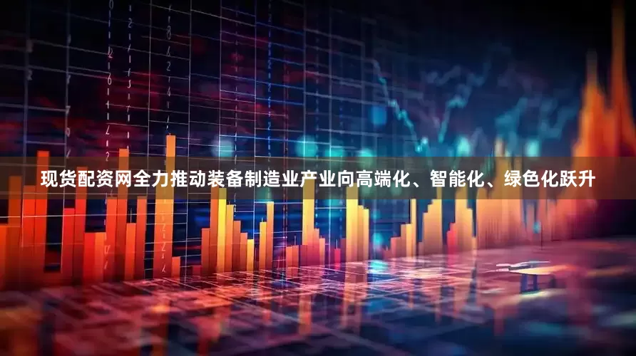 现货配资网全力推动装备制造业产业向高端化、智能化、绿色化跃升
