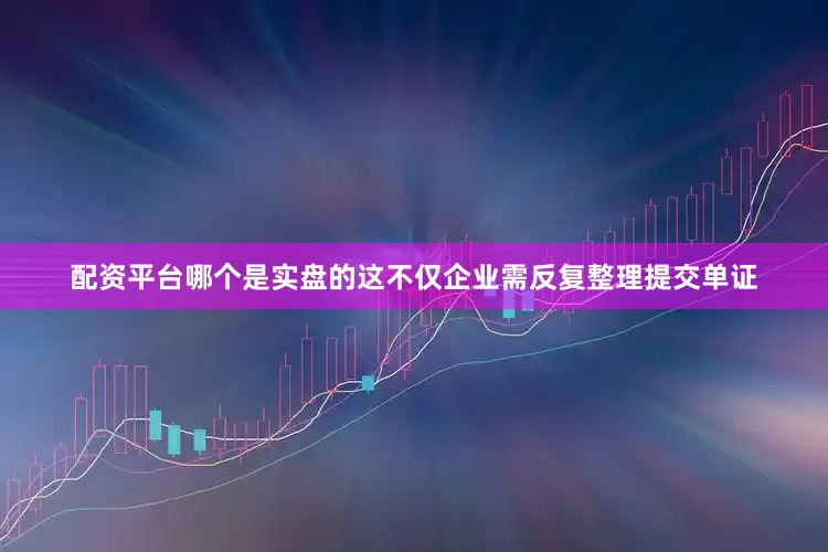 配资平台哪个是实盘的这不仅企业需反复整理提交单证