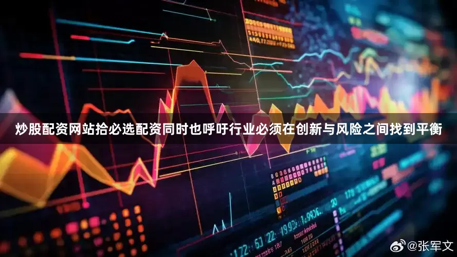 炒股配资网站拾必选配资同时也呼吁行业必须在创新与风险之间找到平衡