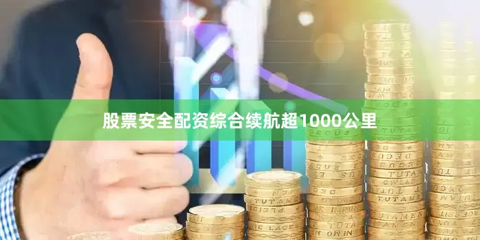 股票安全配资综合续航超1000公里