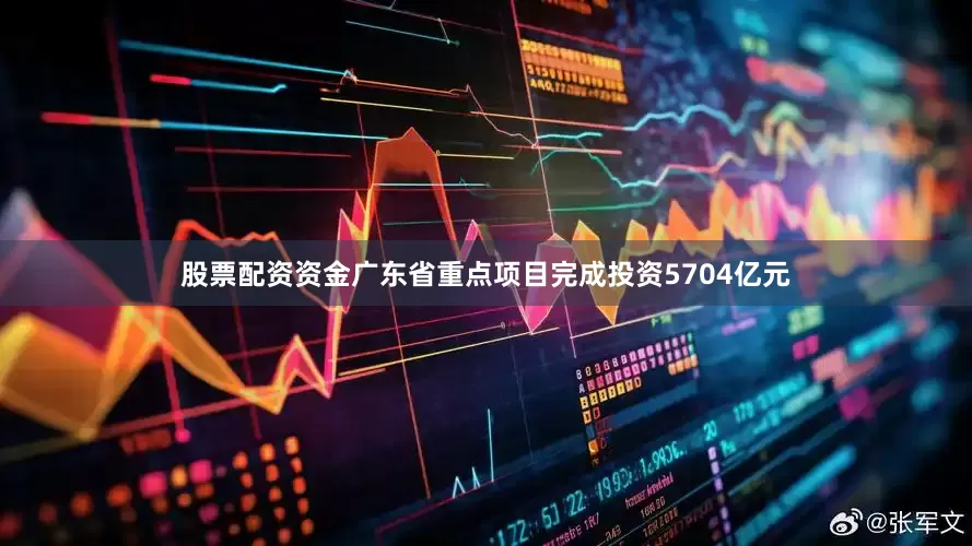 股票配资资金广东省重点项目完成投资5704亿元