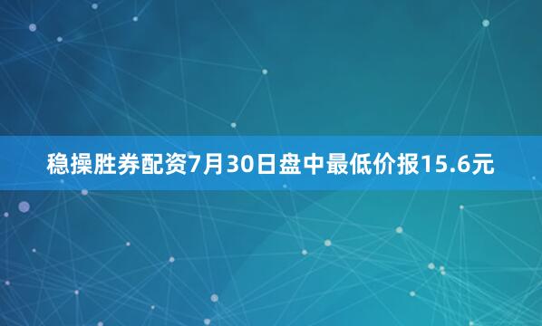 稳操胜券配资7月30日盘中最低价报15.6元