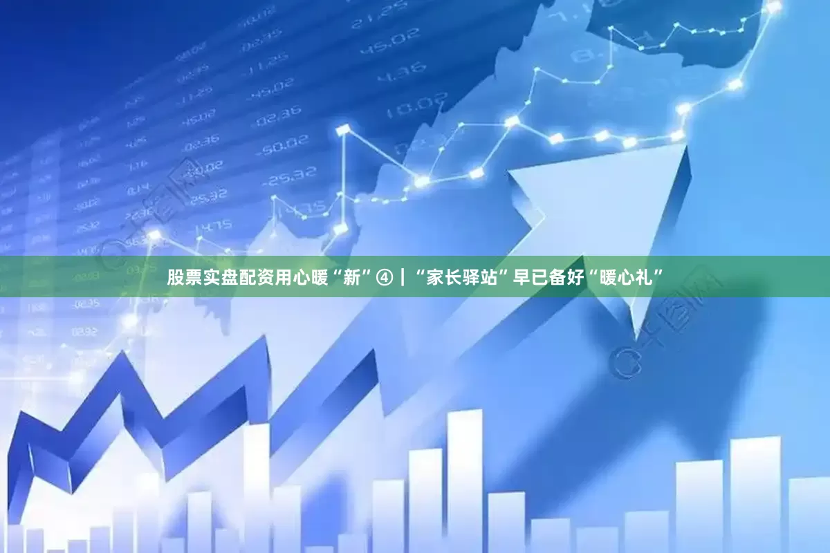 股票实盘配资用心暖“新”④｜“家长驿站”早已备好“暖心礼”