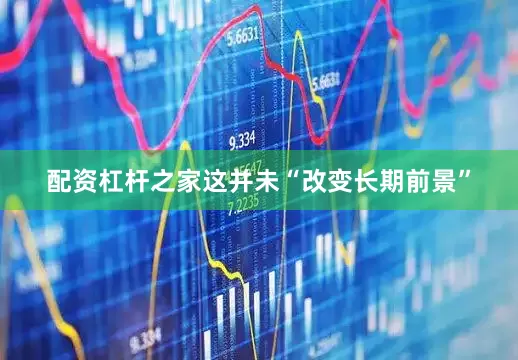 配资杠杆之家这并未“改变长期前景”