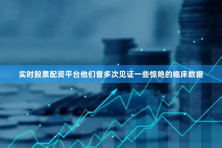 实时股票配资平台他们曾多次见证一些惊艳的临床数据