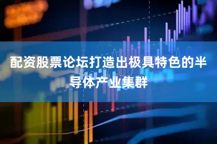 配资股票论坛打造出极具特色的半导体产业集群