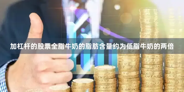 加杠杆的股票全脂牛奶的脂肪含量约为低脂牛奶的两倍