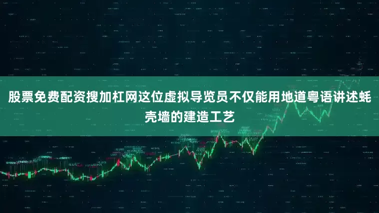 股票免费配资搜加杠网这位虚拟导览员不仅能用地道粤语讲述蚝壳墙的建造工艺