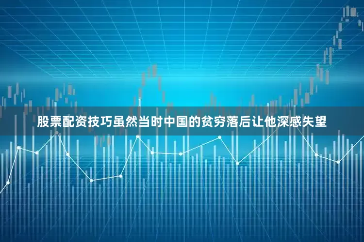 股票配资技巧虽然当时中国的贫穷落后让他深感失望