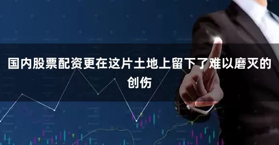 国内股票配资更在这片土地上留下了难以磨灭的创伤