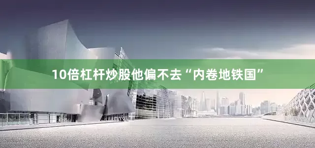 10倍杠杆炒股他偏不去“内卷地铁国”