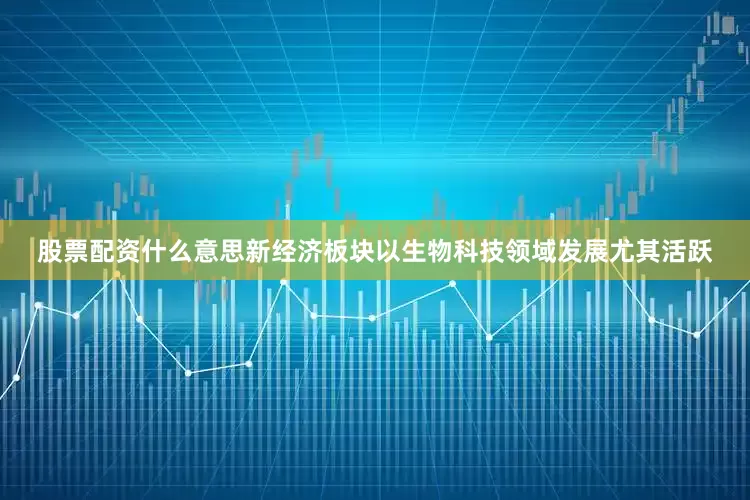 股票配资什么意思新经济板块以生物科技领域发展尤其活跃